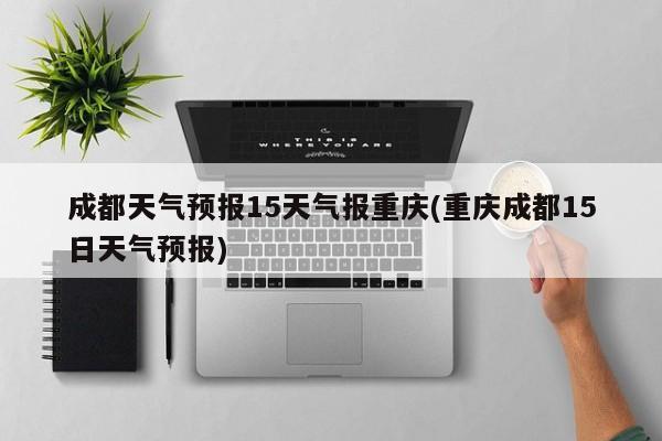成都天气预报15天气报重庆(重庆成都15日天气预报) 第1张