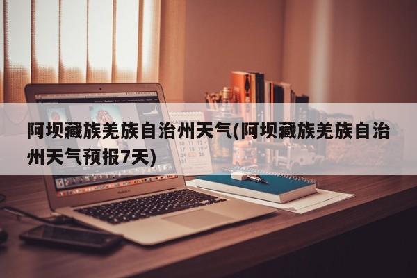 阿坝藏族羌族自治州天气(阿坝藏族羌族自治州天气预报7天) 第1张