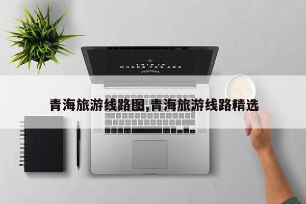 青海旅游线路图,青海旅游线路精选