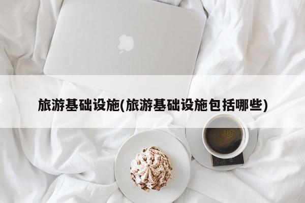 旅游基础设施(旅游基础设施包括哪些)