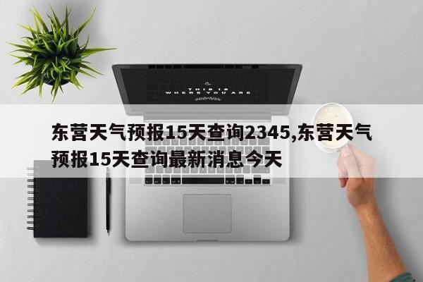 东营天气预报15天查询2345,东营天气预报15天查询最新消息今天 第1张