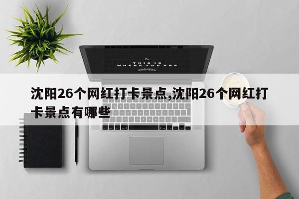 沈阳26个网红打卡景点,沈阳26个网红打卡景点有哪些