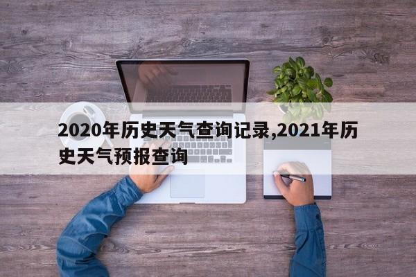 2020年历史天气查询记录,2021年历史天气预报查询 第1张