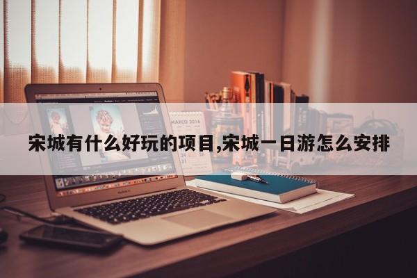 宋城有什么好玩的项目,宋城一日游怎么安排