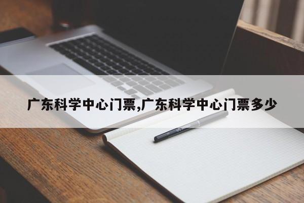 广东科学中心门票,广东科学中心门票多少