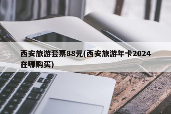 西安旅游套票88元(西安旅游年卡2024在哪购买)