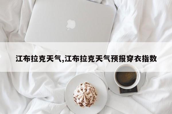 江布拉克天气,江布拉克天气预报穿衣指数 第1张