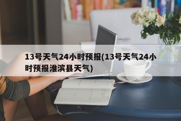 13号天气24小时预报(13号天气24小时预报淮滨县天气) 第1张