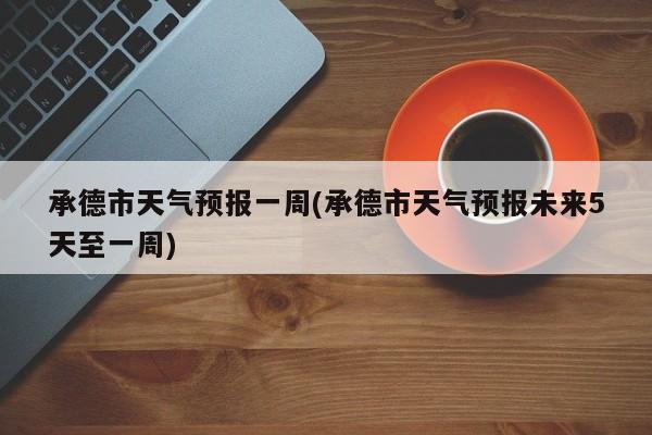 承德市天气预报一周(承德市天气预报未来5天至一周) 第1张
