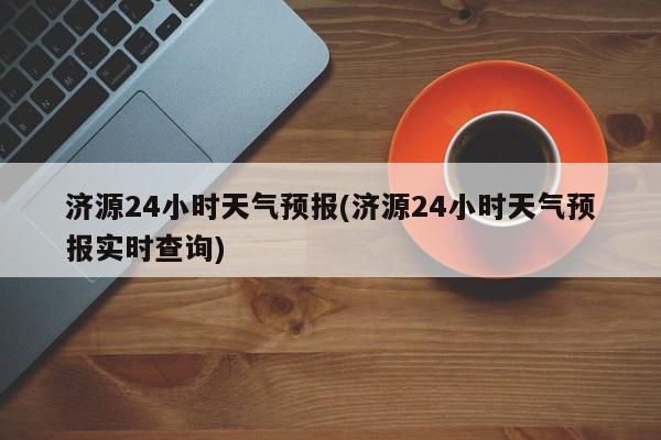 济源24小时天气预报(济源24小时天气预报实时查询) 第1张