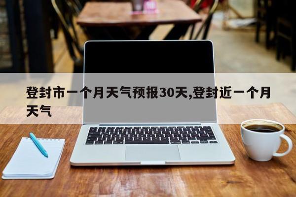 登封市一个月天气预报30天,登封近一个月天气 第1张