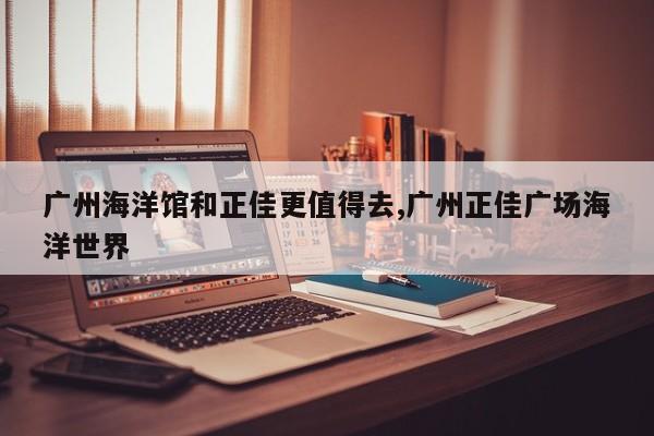 广州海洋馆和正佳更值得去,广州正佳广场海洋世界