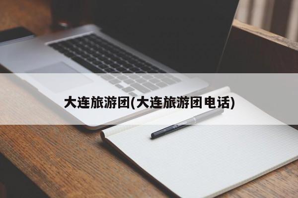 大连旅游团(大连旅游团电话)