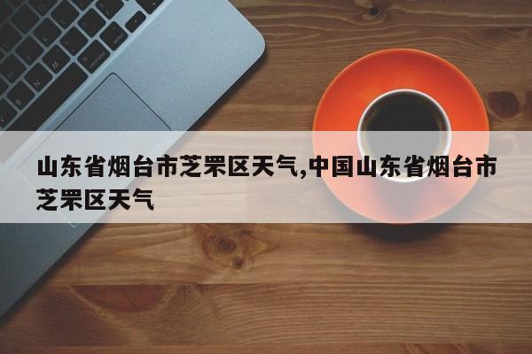 山东省烟台市芝罘区天气,中国山东省烟台市芝罘区天气 第1张