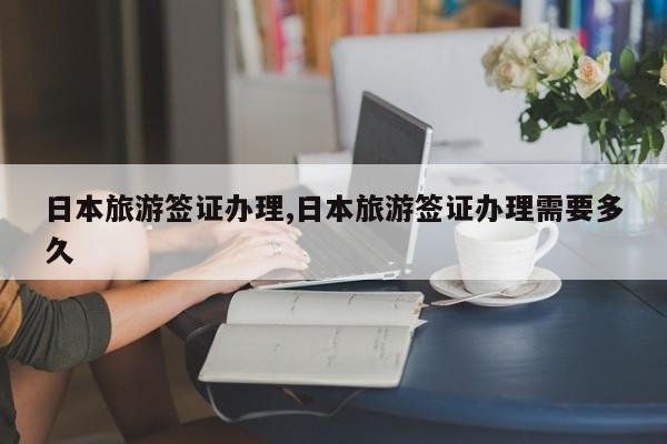 日本旅游签证办理,日本旅游签证办理需要多久