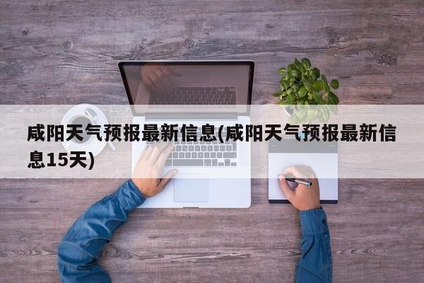 咸阳天气预报最新信息(咸阳天气预报最新信息15天) 第1张