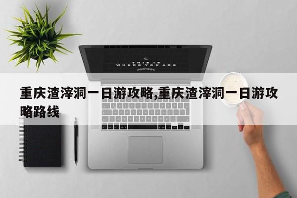 重庆渣滓洞一日游攻略,重庆渣滓洞一日游攻略路线