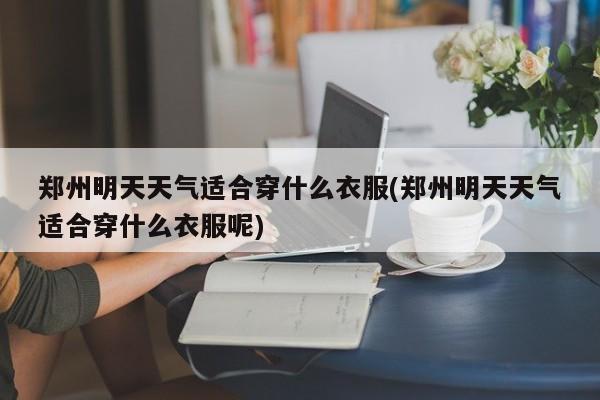 郑州明天天气适合穿什么衣服(郑州明天天气适合穿什么衣服呢) 第1张