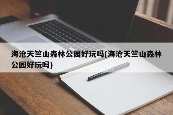 海沧天竺山森林公园好玩吗(海沧天竺山森林公园好玩吗)