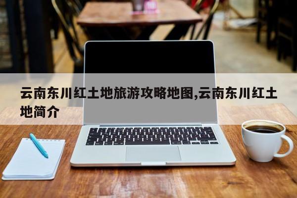 云南东川红土地旅游攻略地图,云南东川红土地简介