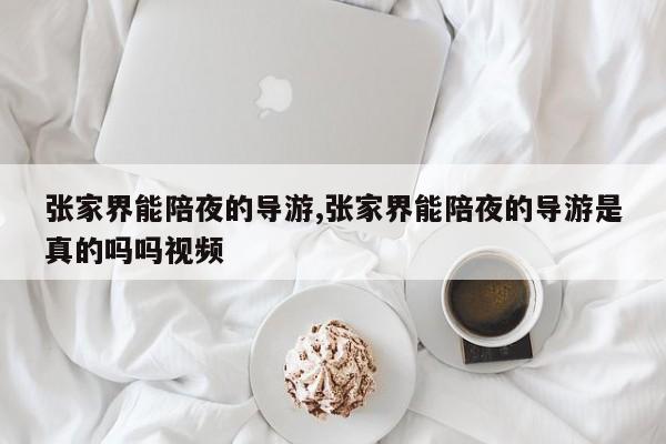 张家界能陪夜的导游,张家界能陪夜的导游是真的吗吗视频