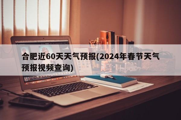 合肥近60天天气预报(2024年春节天气预报视频查询) 第1张