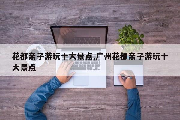 花都亲子游玩十大景点,广州花都亲子游玩十大景点