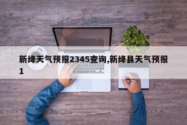 新绛天气预报2345查询,新绛县天气预报1 第1张