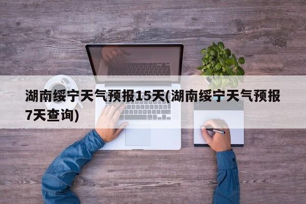 湖南绥宁天气预报15天(湖南绥宁天气预报7天查询) 第1张