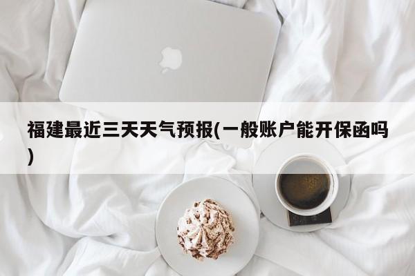 福建最近三天天气预报(一般账户能开保函吗) 第1张