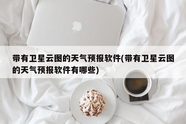 带有卫星云图的天气预报软件(带有卫星云图的天气预报软件有哪些) 第1张