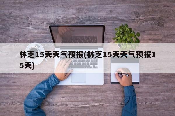 林芝15天天气预报(林芝15天天气预报15天) 第1张