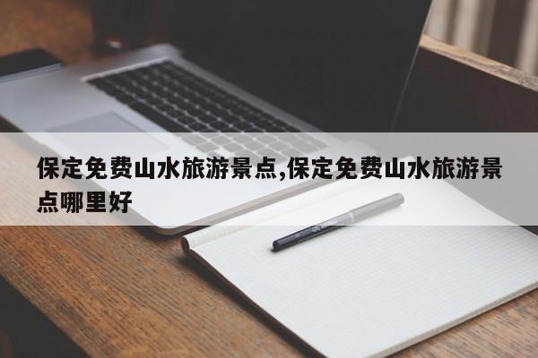 保定免费山水旅游景点,保定免费山水旅游景点哪里好