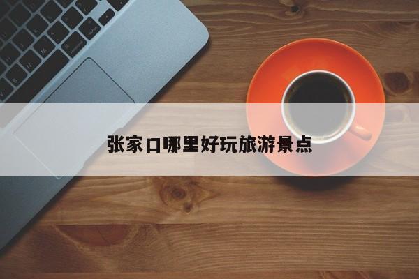 张家口哪里好玩旅游景点