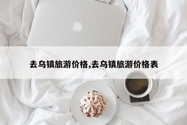 去乌镇旅游价格,去乌镇旅游价格表