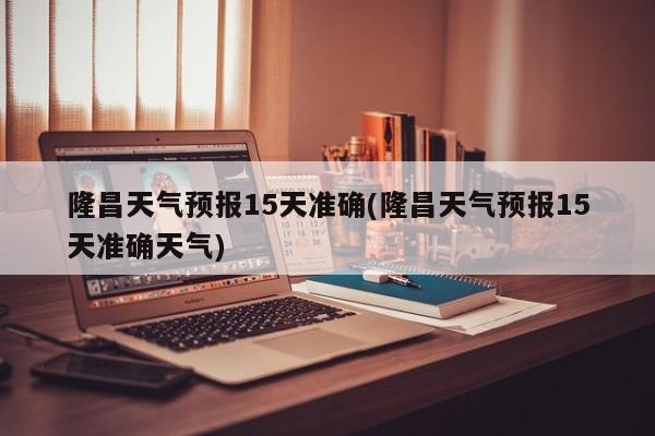 隆昌天气预报15天准确(隆昌天气预报15天准确天气) 第1张