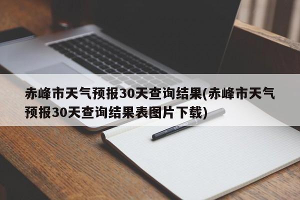 赤峰市天气预报30天查询结果(赤峰市天气预报30天查询结果表图片下载) 第1张