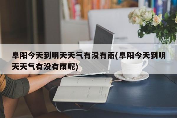 阜阳今天到明天天气有没有雨(阜阳今天到明天天气有没有雨呢) 第1张