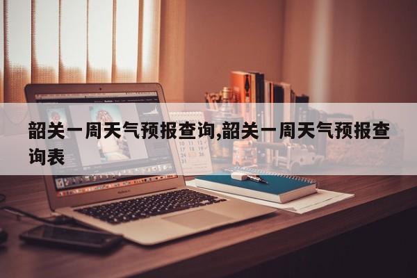 韶关一周天气预报查询,韶关一周天气预报查询表 第1张