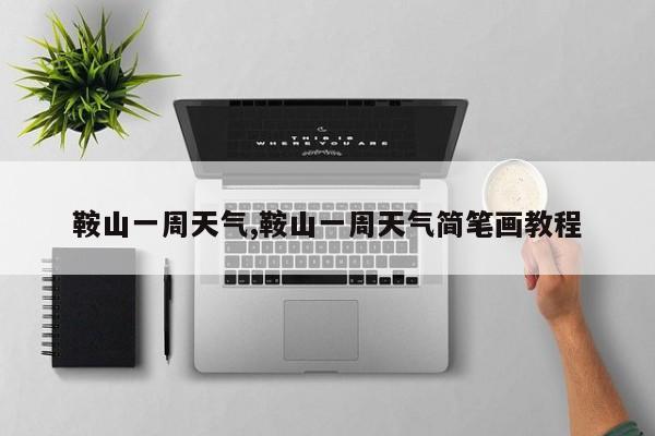 鞍山一周天气,鞍山一周天气简笔画教程 第1张