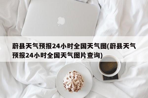 蔚县天气预报24小时全国天气图(蔚县天气预报24小时全国天气图片查询) 第1张