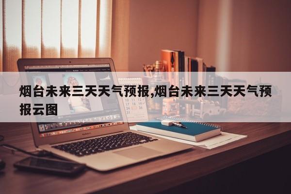 烟台未来三天天气预报,烟台未来三天天气预报云图 第1张
