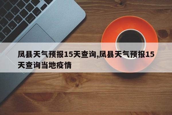 凤县天气预报15天查询,凤县天气预报15天查询当地疫情 第1张