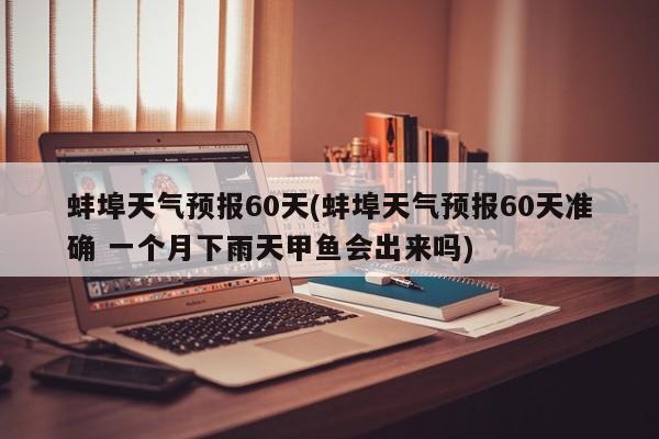 蚌埠天气预报60天(蚌埠天气预报60天准确 一个月下雨天甲鱼会出来吗)