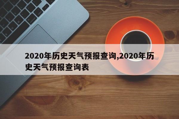2020年历史天气预报查询,2020年历史天气预报查询表