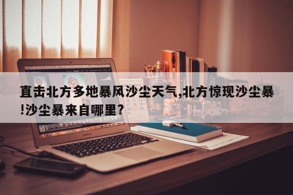 直击北方多地暴风沙尘天气,北方惊现沙尘暴!沙尘暴来自哪里?