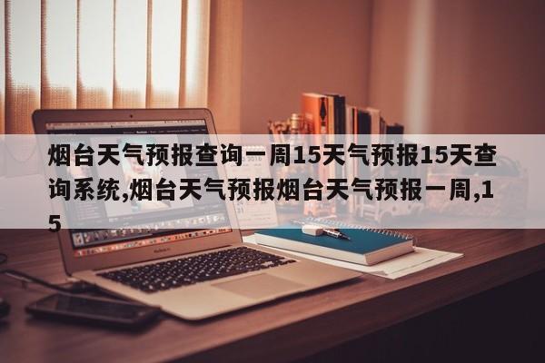 烟台天气预报查询一周15天气预报15天查询系统,烟台天气预报烟台天气预报一周,15