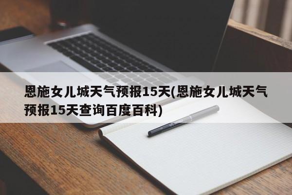 恩施女儿城天气预报15天(恩施女儿城天气预报15天查询百度百科)
