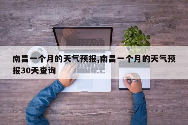 南昌一个月的天气预报,南昌一个月的天气预报30天查询