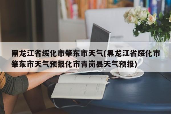 黑龙江省绥化市肇东市天气(黑龙江省绥化市肇东市天气预报化市青岗县天气预报)